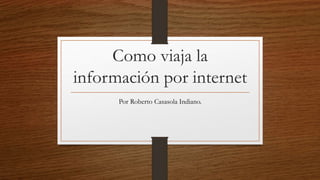 Como viaja la
información por internet
Por Roberto Casasola Indiano.
 