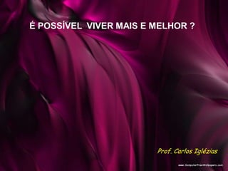 É POSSÍVEL VIVER MAIS E MELHOR ?
Prof. Carlos Iglézias
 