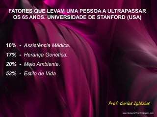 FATORES QUE LEVAM UMA PESSOA A ULTRAPASSAR
OS 65 ANOS. UNIVERSIDADE DE STANFORD (USA)
10% - Assistência Médica.
17% - Herança Genética.
20% - Meio Ambiente.
53% - Estilo de Vida
Prof. Carlos Iglézias
 