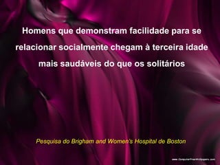 Homens que demonstram facilidade para se
relacionar socialmente chegam à terceira idade
mais saudáveis do que os solitários
Pesquisa do Brigham and Women’s Hospital de Boston
 