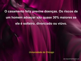 O casamento feliz previne doenças. Os riscos de
um homem adoecer são quase 30% maiores se
ele é solteiro, divorciado ou viúvo.
Universidade de Chicago
 