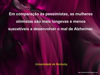 Em comparação às pessimistas, as mulheres
otimistas são mais longevas e menos
suscetíveis a desenvolver o mal de Alzheimer.
Universidade de Kentucky
 