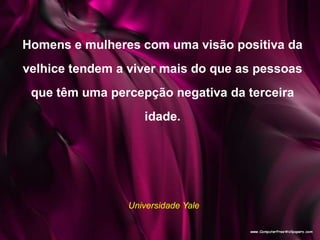 Homens e mulheres com uma visão positiva da
velhice tendem a viver mais do que as pessoas
que têm uma percepção negativa da terceira
idade.
Universidade Yale
 