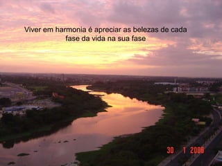 Prof. Carlos Iglézias
INDICADORES DA O.M.S. PARA QUALIDADE DE VIDA:
1. Sexualidade.
2. Manutenção da vida profissional.
3. Convivência familiar.
4. Lazer fácil.
5. Ter saúde.
6. Nível de exigência/satisfação.
Viver em harmonia é apreciar as belezas de cada
fase da vida na sua fase
 
