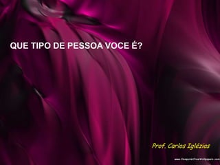 QUE TIPO DE PESSOA VOCE É?
Prof. Carlos Iglézias
 
