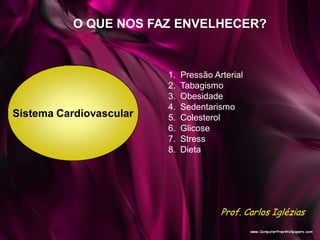 Sistema Cardiovascular
O QUE NOS FAZ ENVELHECER?
1. Pressão Arterial
2. Tabagismo
3. Obesidade
4. Sedentarismo
5. Colesterol
6. Glicose
7. Stress
8. Dieta
Prof. Carlos Iglézias
 
