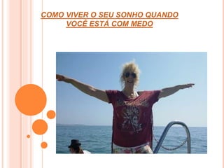 COMO VIVER O SEU SONHO QUANDO 
VOCÊ ESTÁ COM MEDO 
 