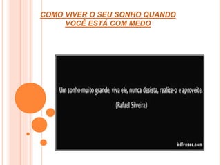 COMO VIVER O SEU SONHO QUANDO 
VOCÊ ESTÁ COM MEDO 
 