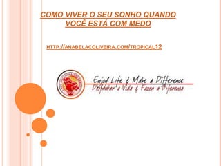 COMO VIVER O SEU SONHO QUANDO 
VOCÊ ESTÁ COM MEDO 
HTTP://ANABELACOLIVEIRA.COM/TROPICAL12 
