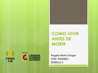 COMO VIVIR
ANTES DE
MORIR
Ángela María Vargas
COD: 90545031
ESTRELLA 5
 