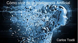 Cómo vivir de la Inteligencia Artificial
Carlos Toxtli
 