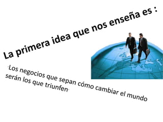 La primera idea que nos enseña es :´Los negocios que sepan cómo cambiar el mundo serán los que triunfen´ 