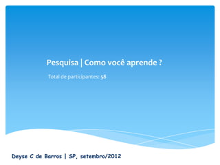 Pesquisa | Como você aprende ?
            Total de participantes: 58




Deyse C de Barros | SP, setembro/2012
 