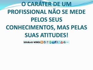 O CARÁTER DE UM PROFISSIONAL NÃO SE MEDE PELOS SEUS CONHECIMENTOS, MAS PELAS SUAS ATITUDES!