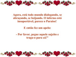 Agora, está todo mundo dialogando, se abraçando, se beijando. O inferno está insuportável, parece o Paraíso!  E então fez um apelo: - Por favor, pegue aquele sujeito e traga-o para cá!" 