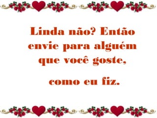Linda não? Então
envie para alguém
que você goste,
como eu fiz.
 