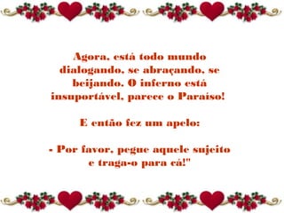 Agora, está todo mundo
dialogando, se abraçando, se
beijando. O inferno está
insuportável, parece o Paraíso!
E então fez um apelo:
- Por favor, pegue aquele sujeito
e traga-o para cá!"
 