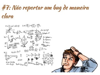 #7: Não reportar um bug de maneira
clara
 
