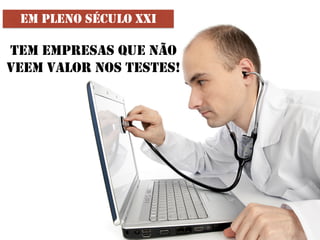 EM PLENO SÉCULO XXI
TEM EMPRESAS QUE NÃO
VEEM VALOR NOS TESTES!
 