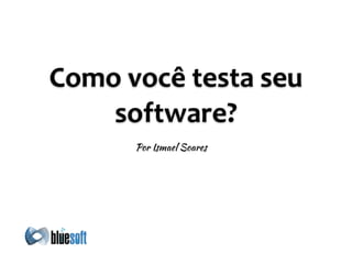 Como	
  você	
  testa	
  seu	
  
software?
Por Ismael Soares
 
