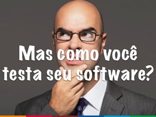 Globalcode	–	Open4education
Mas como você
testa seu software?
 