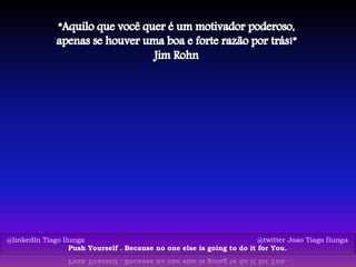 @linkedIn Tiago Ilunga @twitter Joao Tiago Ilunga
Push Yourself . Because no one else is going to do it for You.
 
