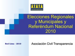 Elecciones Regionales y Municipales y Referéndum Nacional 2010 Asociación Civil Transparencia 