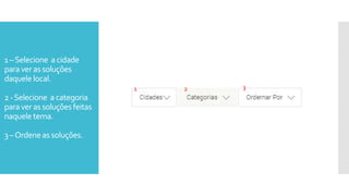 1–Selecione a cidade
paraver as soluções
daquele local.
2-Selecione a categoria
paraver as soluçõesfeitas
naquele tema.
3–Ordeneas soluções.
1 2
1 2 3