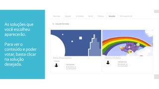 As soluções que
você escolheu
aparecerão.
Para ver o
conteúdo e poder
votar, basta clicar
na solução
desejada.
1
2
3