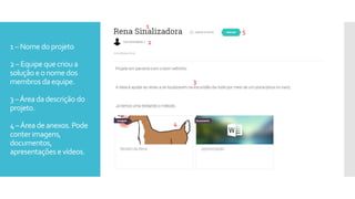 1–Nome doprojeto
2–Equipe quecriou a
soluçãoeonomedos
membros daequipe.
3–Área dadescrição do
projeto.
4–Área deanexos.Pode
conterimagens,
documentos,
apresentaçõese vídeos.
1
2
3
4
5