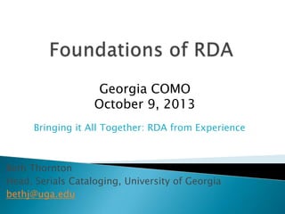 Beth Thornton
Head, Serials Cataloging, University of Georgia
bethj@uga.edu
Georgia COMO
October 9, 2013
Bringing it All Together: RDA from Experience
 