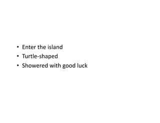 •  Enter	
  the	
  island	
  
•  Turtle-­‐shaped	
  
•  Showered	
  with	
  good	
  luck	
  
 