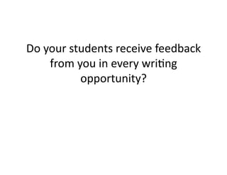 Do	
  your	
  students	
  receive	
  feedback	
  
from	
  you	
  in	
  every	
  wriNng	
  
opportunity?	
  
 