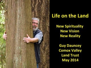 Life on the Land
New Spirituality
New Vision
New Reality
Guy Dauncey
Comox Valley
Land Trust
May 2014
 