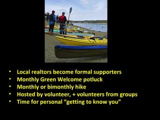 • Local realtors become formal supporters
• Monthly Green Welcome potluck
• Monthly or bimonthly hike
• Hosted by volunteer, + volunteers from groups
• Time for personal “getting to know you”
 