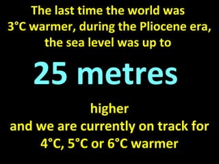 The last time the world was
3°C warmer, during the Pliocene era,
the sea level was up to
25 metres
higher
and we are currently on track for
4°C, 5°C or 6°C warmer
 