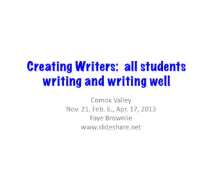 Creating Writers: all students
   writing and writing well
                  Comox	
  Valley	
  
       Nov.	
  21,	
  Feb.	
  6.,	
  Apr.	
  17,	
  2013	
  
                  Faye	
  Brownlie	
  
               www.slideshare.net	
  
 