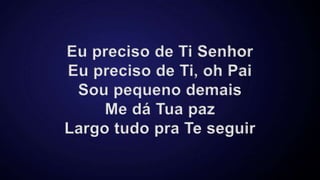 Eu preciso de Ti Senhor
Eu preciso de Ti, oh Pai
Sou pequeno demais
Me dá Tua paz
Largo tudo pra Te seguir
 