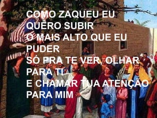 COMO ZAQUEU EU
QUERO SUBIR
O MAIS ALTO QUE EU
PUDER
SÓ PRA TE VER, OLHAR
PARA TI
E CHAMAR TUA ATENÇÃO
PARA MIM
 