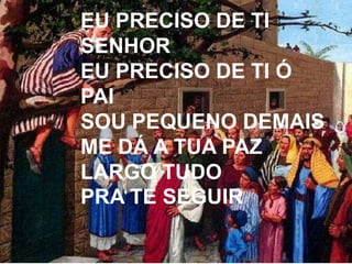 EU PRECISO DE TI
SENHOR
EU PRECISO DE TI Ó
PAI
SOU PEQUENO DEMAIS
ME DÁ A TUA PAZ
LARGO TUDO
PRA TE SEGUIR
 