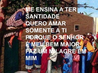 ME ENSINA A TER
SANTIDADE
QUERO AMAR
SOMENTE A TI
PORQUE O SENHOR
É MEU BEM MAIOR
FAZ UM MILAGRE EM
MIM
 
