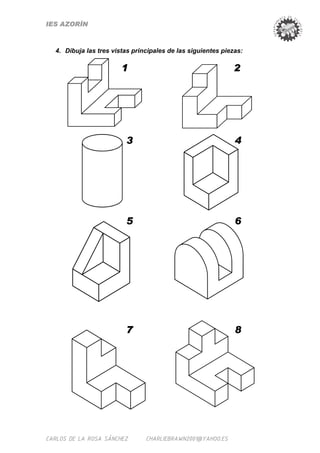 IES AZORÍN



  4. Dibuja las tres vistas principales de las siguientes piezas:

                        1                                    2




                         3                                    4




                         5                                    6




                         7                                    8




CARLOS DE LA ROSA SÁNCHEZ       CHARLIEBRAWN2001@YAHOO.ES
 