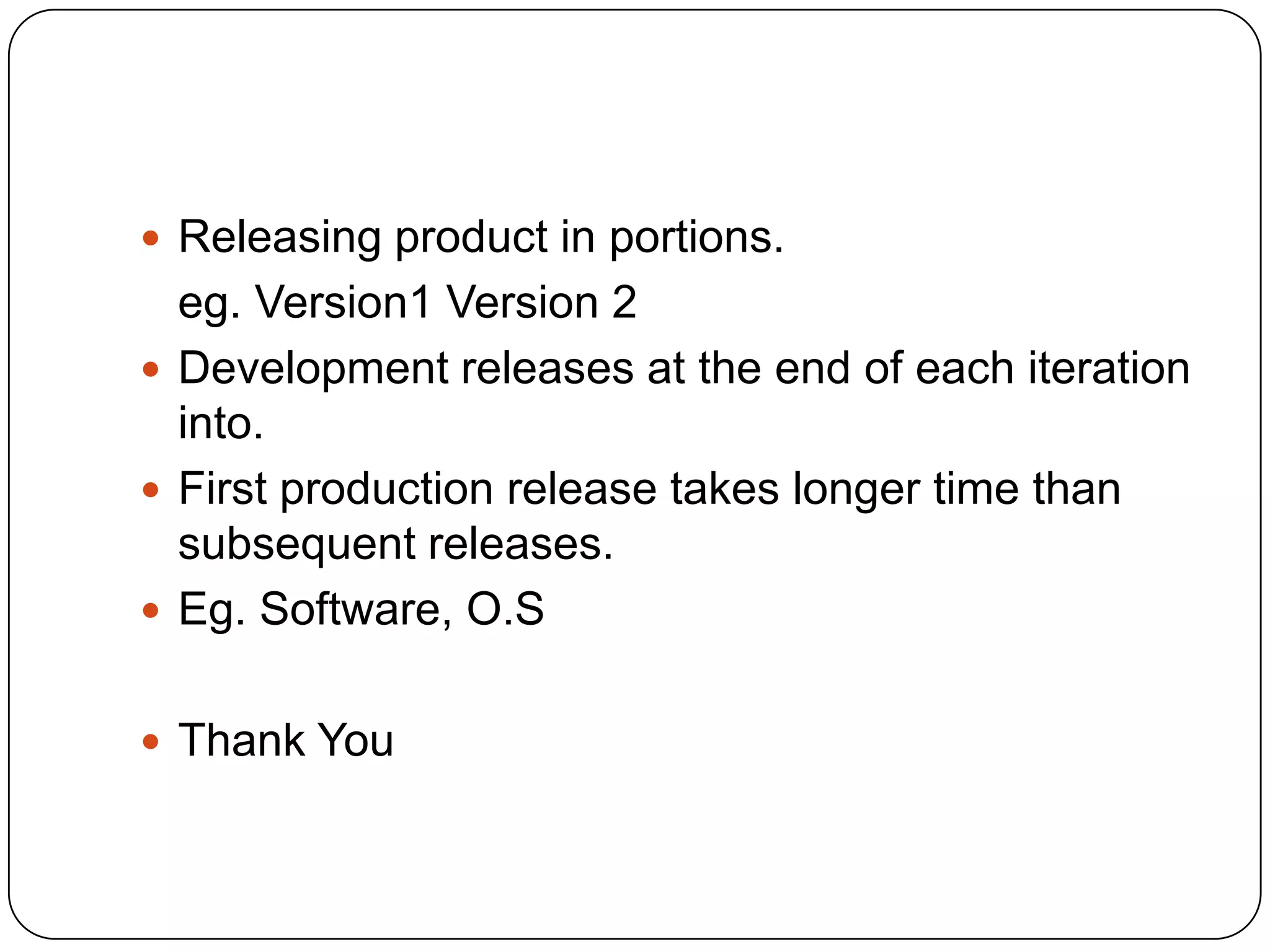 Releasing product in portions.eg. Version1 Version 2Development releases at the end of each iteration into.First production release takes longer time than subsequent releases.Eg. Software, O.S Thank You