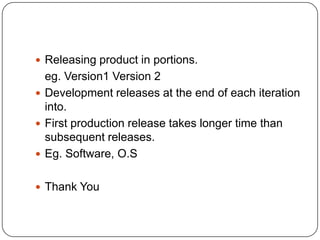 Releasing product in portions.eg. Version1 Version 2Development releases at the end of each iteration into.First production release takes longer time than subsequent releases.Eg. Software, O.S Thank You