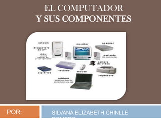 EL COMPUTADOR
       Y SUS COMPONENTES




POR:     SILVANA ELIZABETH CHINLLE
 
