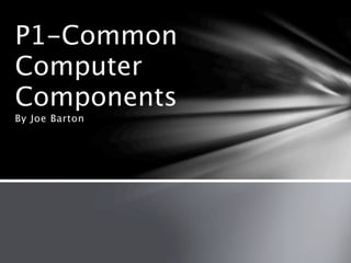 P1-Common
Computer
Components
By Joe Barton
 