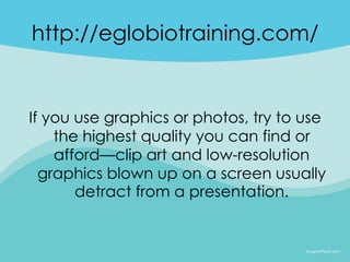 http://eglobiotraining.com/


If you use graphics or photos, try to use
    the highest quality you can find or
    afford—clip art and low-resolution
  graphics blown up on a screen usually
       detract from a presentation.
 