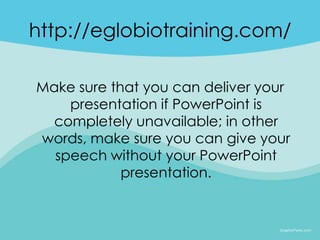 http://eglobiotraining.com/

Make sure that you can deliver your
    presentation if PowerPoint is
  completely unavailable; in other
words, make sure you can give your
  speech without your PowerPoint
            presentation.
 