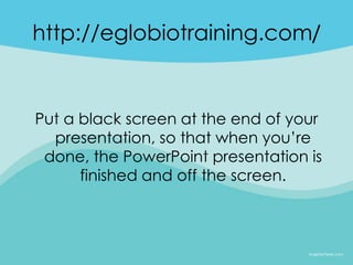 http://eglobiotraining.com/


Put a black screen at the end of your
  presentation, so that when you’re
 done, the PowerPoint presentation is
      finished and off the screen.
 