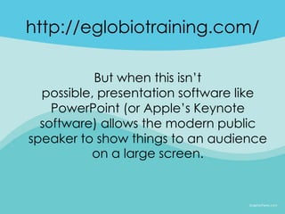 http://eglobiotraining.com/

           But when this isn’t
  possible, presentation software like
    PowerPoint (or Apple’s Keynote
  software) allows the modern public
speaker to show things to an audience
          on a large screen.
 